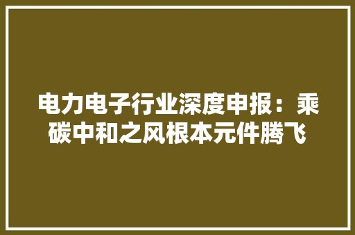 电力电子行业深度申报：乘碳中和之风根本元件腾飞