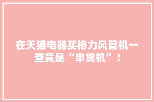 在天猫电器买格力风管机一查竟是“串货机”！ 在天猫电器买格力风管机一查竟是“串货机”！ 智能科技