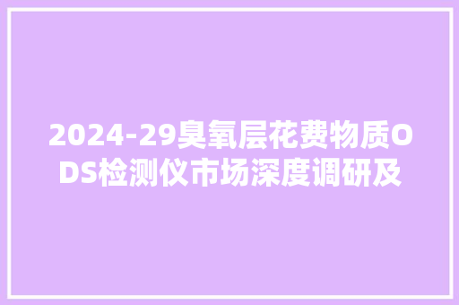 2024-29臭氧层花费物质ODS检测仪市场深度调研及成久远景猜测申报