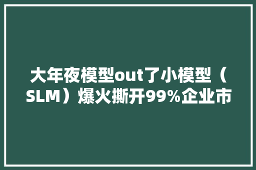 大年夜模型out了小模型（SLM）爆火撕开99%企业市场？