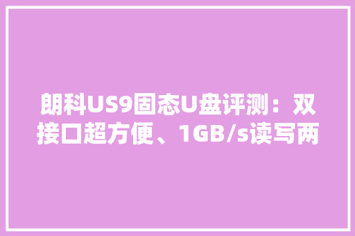 朗科US9固态U盘评测：双接口超方便、1GB/s读写两倍于SATA SSD