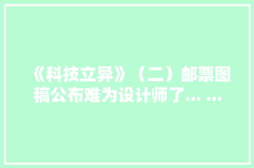 《科技立异》（二）邮票图稿公布难为设计师了... ...