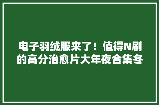 电子羽绒服来了！值得N刷的高分治愈片大年夜合集冬日宅家必看