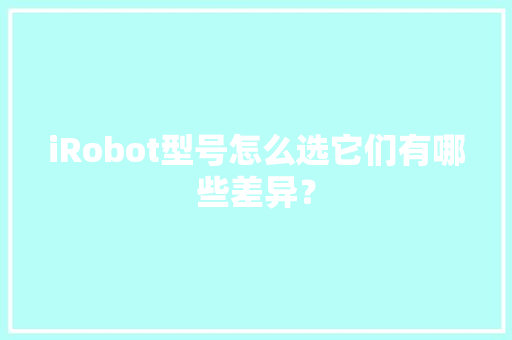 iRobot型号怎么选它们有哪些差异？