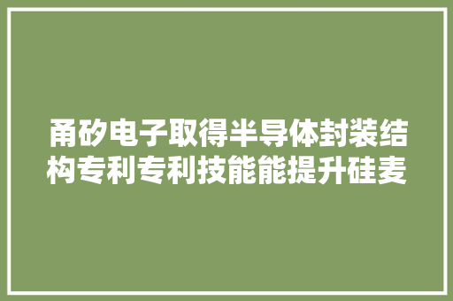 甬矽电子取得半导体封装结构专利专利技能能提升硅麦芯片的灵敏度和信噪比