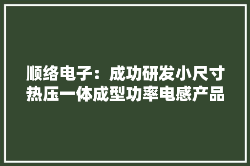 顺络电子：成功研发小尺寸热压一体成型功率电感产品并进入高通认证筹划