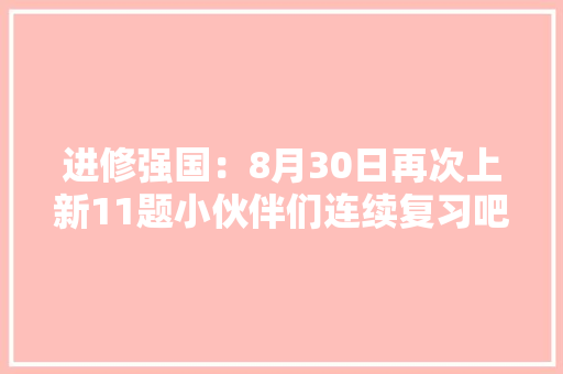 进修强国：8月30日再次上新11题小伙伴们连续复习吧（修改版）