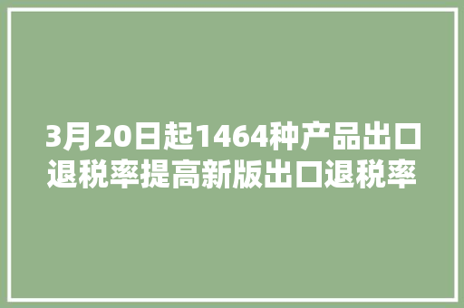 3月20日起1464种产品出口退税率提高新版出口退税率文库已宣告