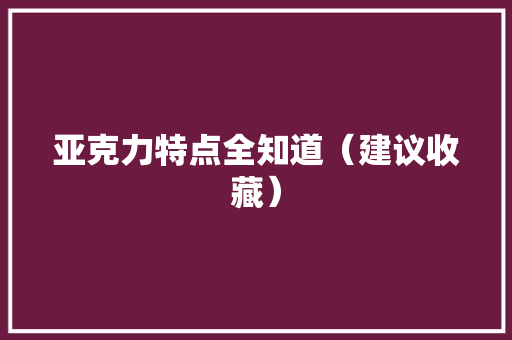 亚克力特点全知道（建议收藏） 亚克力特点全知道（建议收藏） 智能科技