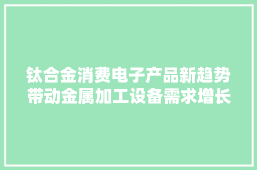 钛合金消费电子产品新趋势带动金属加工设备需求增长