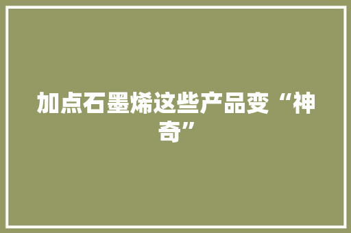 加点石墨烯这些产品变“神奇”