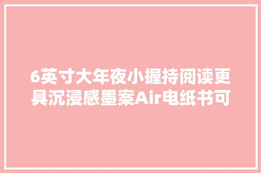 6英寸大年夜小握持阅读更具沉浸感墨案Air电纸书可谓一切刚刚好 6英寸大年夜小握持阅读更具沉浸感墨案Air电纸书可谓一切刚刚好 智能家居