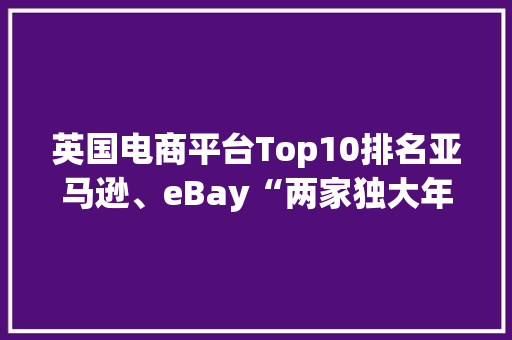 英国电商平台Top10排名亚马逊、eBay“两家独大年夜”