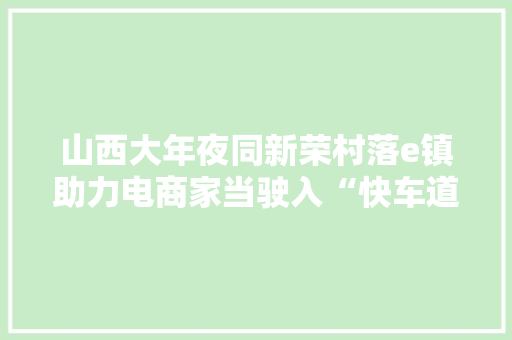 山西大年夜同新荣村落e镇助力电商家当驶入“快车道”