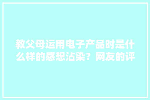 教父母运用电子产品时是什么样的感想沾染？网友的评论引起切切共鸣