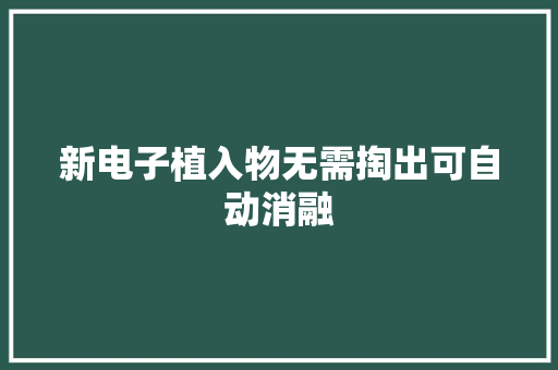 新电子植入物无需掏出可自动消融 新电子植入物无需掏出可自动消融 互联通信