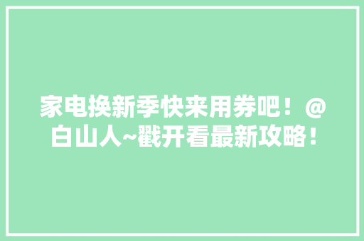 家电换新季快来用券吧!@白山人~戳开看最新攻略! 智能家居 家电换新季快来用券吧!@白山人~戳开看最新攻略! 家电换新季快来用券吧!@白山人~戳开看最新攻略! 智能家居