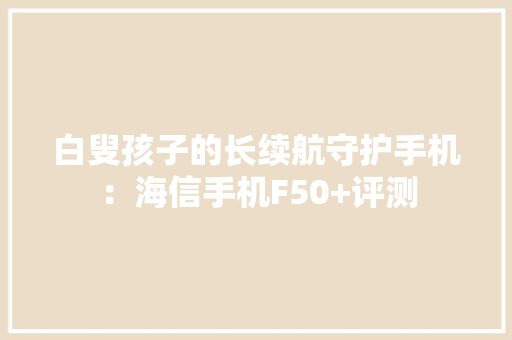 白叟孩子的长续航守护手机：海信手机F50+评测