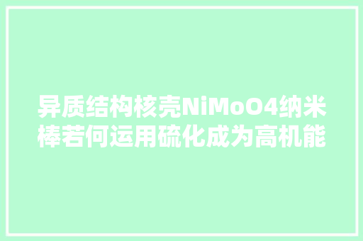 异质结构核壳NiMoO4纳米棒若何运用硫化成为高机能超级电容器