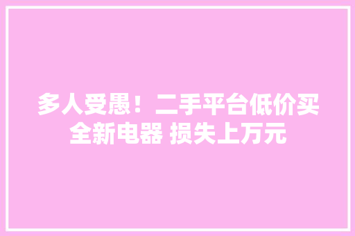 多人受愚！二手平台低价买全新电器 损失上万元 多人受愚！二手平台低价买全新电器 损失上万元 智能家居