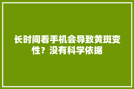 长时间看手机会导致黄斑变性？没有科学依据