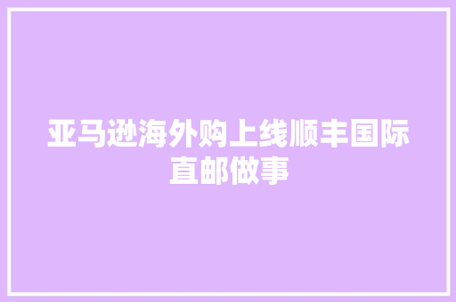 亚马逊海外购上线顺丰国际直邮做事 亚马逊海外购上线顺丰国际直邮做事 互联通信