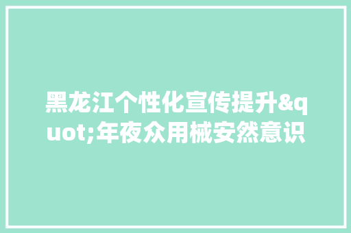 黑龙江个性化宣传提升"年夜众用械安然意识