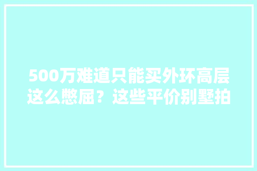 500万难道只能买外环高层这么憋屈？这些平价别墅拍了拍你