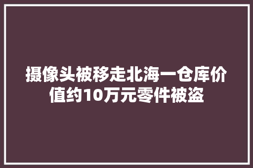 摄像头被移走北海一仓库价值约10万元零件被盗