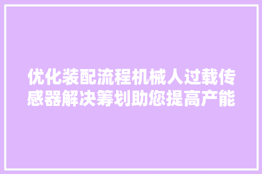 优化装配流程机械人过载传感器解决筹划助您提高产能！ 优化装配流程机械人过载传感器解决筹划助您提高产能！ 互联通信