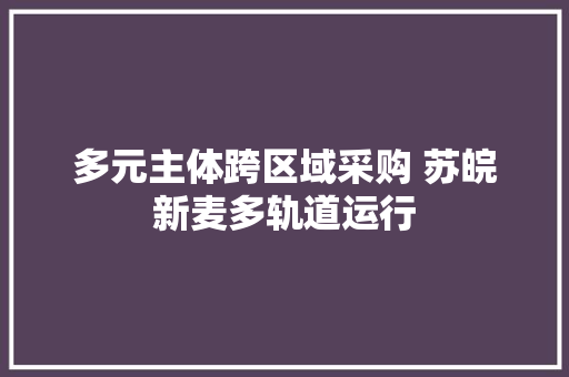 多元主体跨区域采购 苏皖新麦多轨道运行