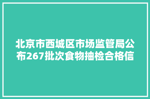 北京市西城区市场监管局公布267批次食物抽检合格信息 互联通信 北京市西城区市场监管局公布267批次食物抽检合格信息 北京市西城区市场监管局公布267批次食物抽检合格信息 互联通信