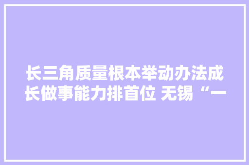 长三角质量根本举动办法成长做事能力排首位 无锡“一站式”做事平台激发家当立异活力