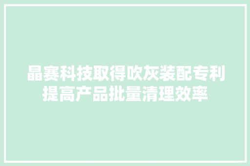 晶赛科技取得吹灰装配专利提高产品批量清理效率