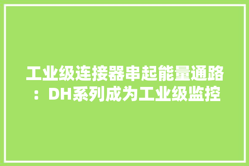 工业级连接器串起能量通路：DH系列成为工业级监控设备的喷鼻香馍馍