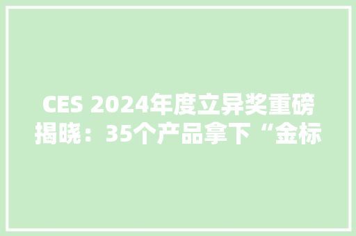 CES 2024年度立异奖重磅揭晓：35个产品拿下“金标”大年夜奖华硕、三星等入选