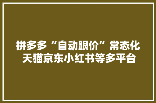 拼多多“自动跟价”常态化 天猫京东小红书等多平台宣告618战报丨零售电商周报