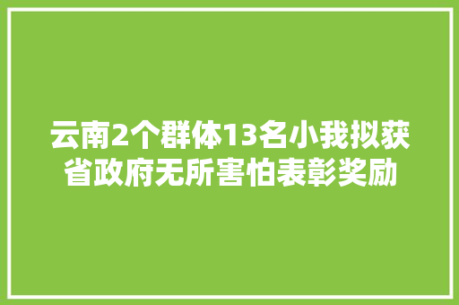 云南2个群体13名小我拟获省政府无所害怕表彰奖励