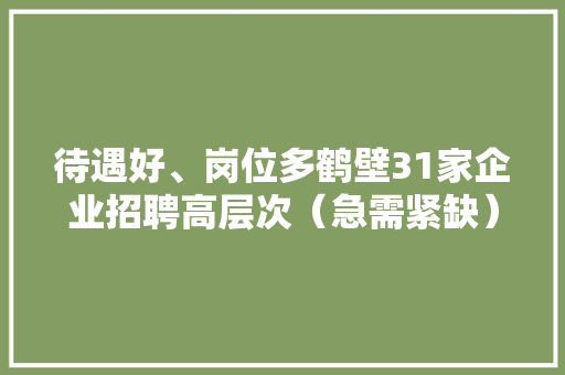 待遇好、岗位多鹤壁31家企业招聘高层次（急需紧缺）人才 待遇好、岗位多鹤壁31家企业招聘高层次（急需紧缺）人才 智能家居