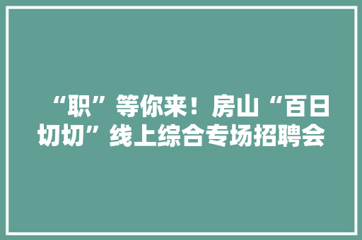 “职”等你来！房山“百日切切”线上综合专场招聘会来啦！ “职”等你来！房山“百日切切”线上综合专场招聘会来啦！ 人工智能
