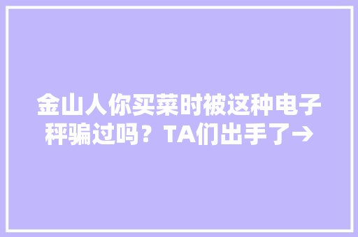 金山人你买菜时被这种电子秤骗过吗？TA们出手了→ 金山人你买菜时被这种电子秤骗过吗？TA们出手了→ 智能家居