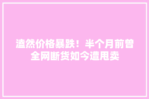 溘然价格暴跌！半个月前曾全网断货如今遭甩卖