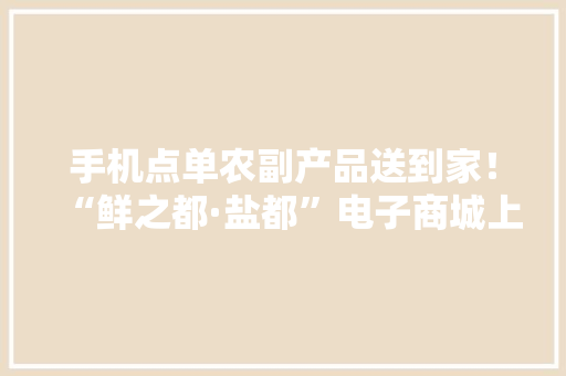 手机点单农副产品送到家！“鲜之都·盐都”电子商城上线了
