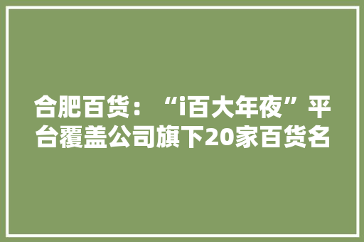 合肥百货：“i百大年夜”平台覆盖公司旗下20家百货名品、200余家全家福超市、24家百大年夜电器等全业态 合肥百货：“i百大年夜”平台覆盖公司旗下20家百货名品、200余家全家福超市、24家百大年夜电器等全业态 互联通信
