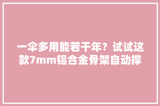 一伞多用能若干年？试试这款7mm铝合金骨架自动撑收的黑科技