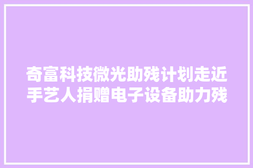 奇富科技微光助残计划走近手艺人捐赠电子设备助力残友创业