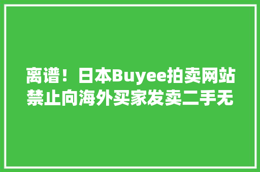 离谱！日本Buyee拍卖网站禁止向海外买家发卖二手无线电设备？