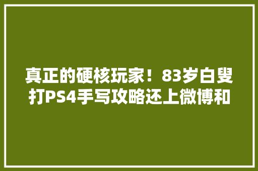 真正的硬核玩家！83岁白叟打PS4手写攻略还上微博和网友交流剧情 真正的硬核玩家！83岁白叟打PS4手写攻略还上微博和网友交流剧情 智能科技