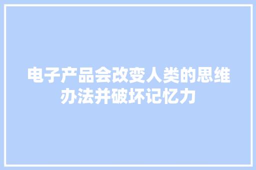 电子产品会改变人类的思维办法并破坏记忆力 电子产品会改变人类的思维办法并破坏记忆力 智能家居