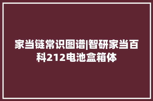 家当链常识图谱|智研家当百科212电池盒箱体 家当链常识图谱|智研家当百科212电池盒箱体 互联通信